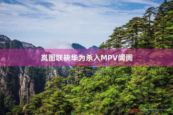 岚图联袂华为杀入MPV阛阓