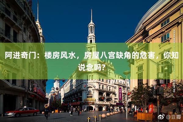 阿进奇门：楼房风水，房屋八宫缺角的危害，你知说念吗?
