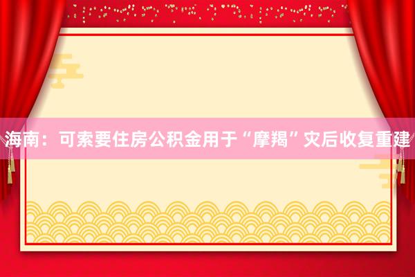 海南:可索要住房公积金用于“摩羯”灾后收复重建