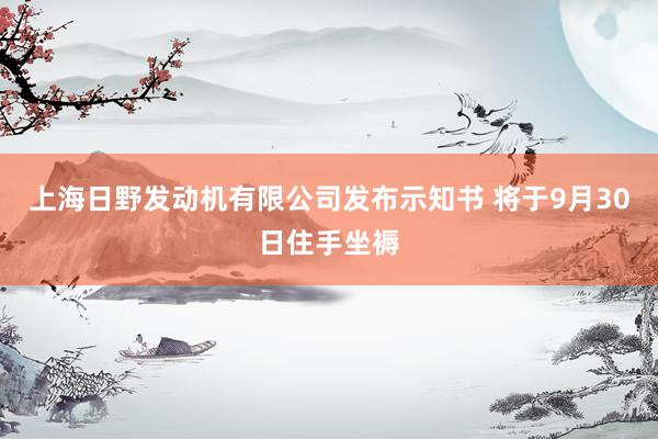 上海日野发动机有限公司发布示知书 将于9月30日住手坐褥