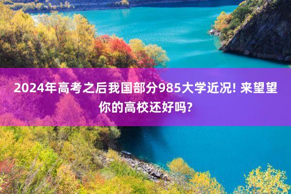 2024年高考之后我国部分985大学近况! 来望望你的高校还好吗?