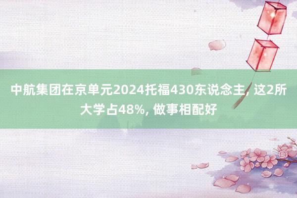 中航集团在京单元2024托福430东说念主, 这2所大学占48%, 做事相配好