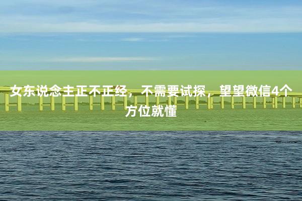女东说念主正不正经,不需要试探,望望微信4个方位就懂