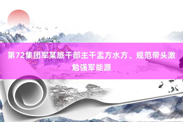 第72集团军某旅干部主干盂方水方、规范带头激勉强军能源