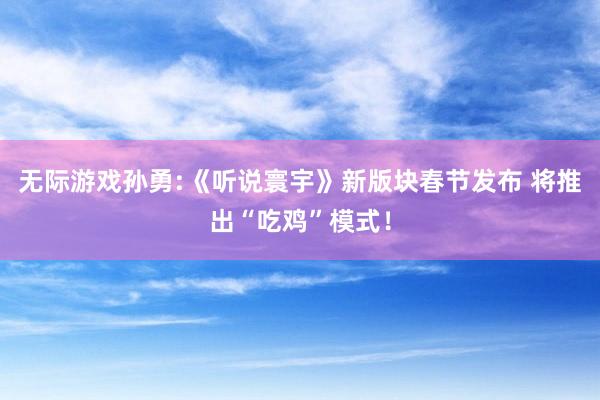 无际游戏孙勇:《听说寰宇》新版块春节发布 将推出“吃鸡”模式!