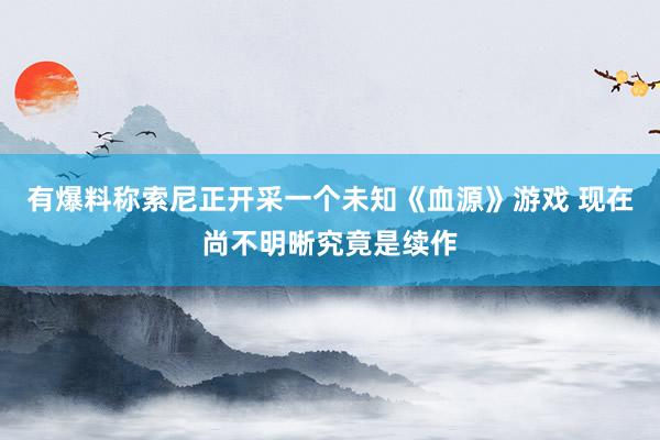 有爆料称索尼正开采一个未知《血源》游戏 现在尚不明晰究竟是续作