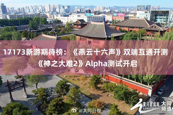 17173新游期待榜:《燕云十六声》双端互通开测 《神之大难2》Alpha测试开启