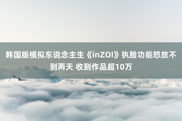 韩国版模拟东说念主生《inZOI》执脸功能怒放不到两天 收到作品超10万