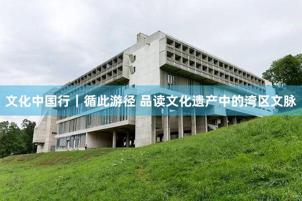 文化中国行｜循此游径 品读文化遗产中的湾区文脉