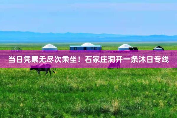 当日凭票无尽次乘坐!石家庄洞开一条沐日专线
