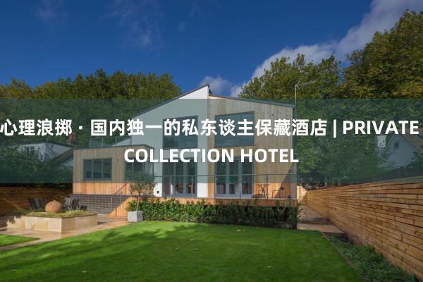 心理浪掷 · 国内独一的私东谈主保藏酒店 | PRIVATE COLLECTION HOTEL