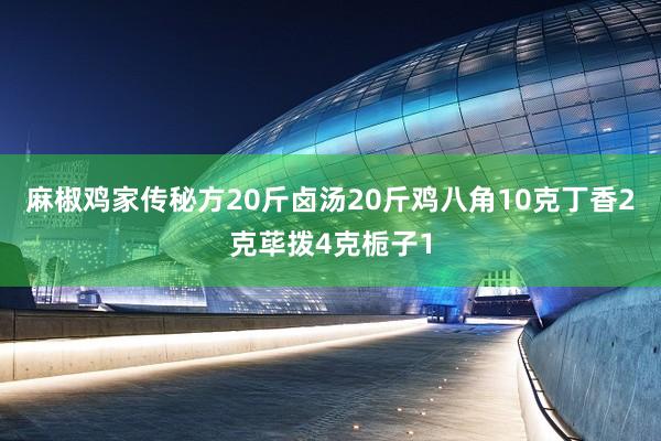 麻椒鸡家传秘方20斤卤汤20斤鸡八角10克丁香2克荜拨4克栀子1