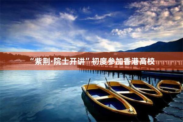 “紫荆·院士开讲”初度参加香港高校