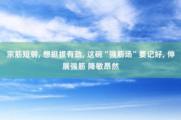 宗筋短弱, 想挺拔有劲, 这碗“强筋汤”要记好, 伸展强筋 降敏昂然