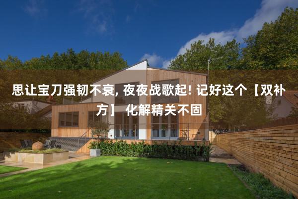 思让宝刀强韧不衰, 夜夜战歌起! 记好这个【双补方】 化解精关不固