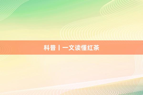 科普丨一文读懂红茶