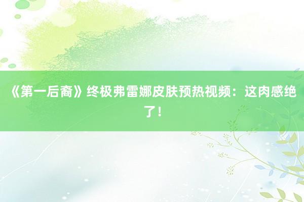 《第一后裔》终极弗雷娜皮肤预热视频：这肉感绝了！