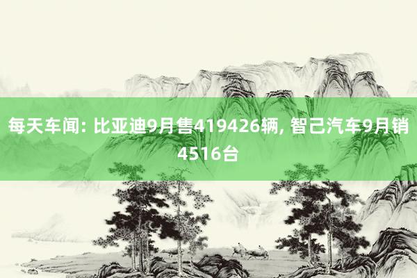 每天车闻: 比亚迪9月售419426辆, 智己汽车9月销4516台