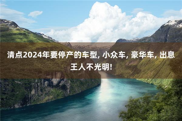清点2024年要停产的车型, 小众车, 豪华车, 出息王人不光明!