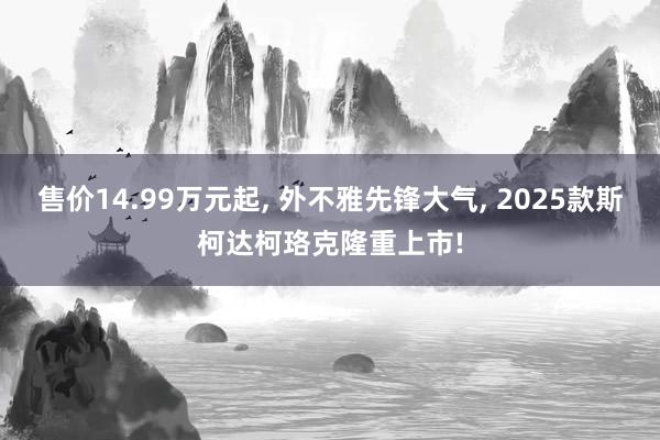 售价14.99万元起, 外不雅先锋大气, 2025款斯柯达柯珞克隆重上市!