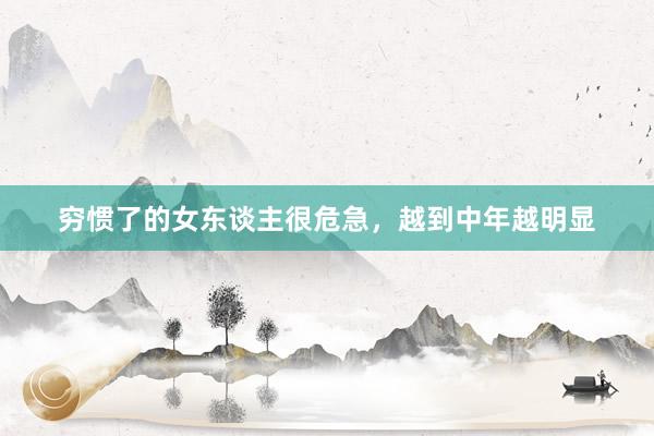 穷惯了的女东谈主很危急，越到中年越明显