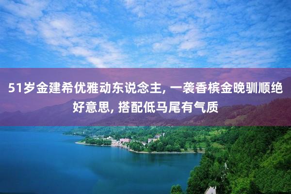 51岁金建希优雅动东说念主, 一袭香槟金晚驯顺绝好意思, 搭配低马尾有气质