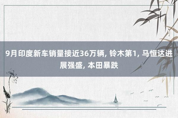 9月印度新车销量接近36万辆, 铃木第1, 马恒达进展强盛, 本田暴跌