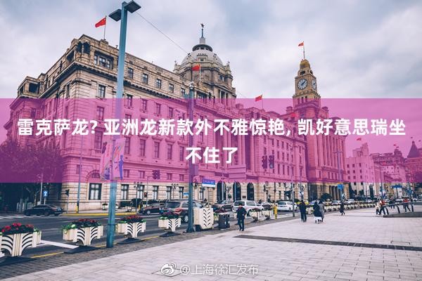 雷克萨龙? 亚洲龙新款外不雅惊艳, 凯好意思瑞坐不住了