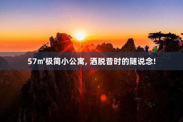 57㎡极简小公寓, 洒脱昔时的隧说念!