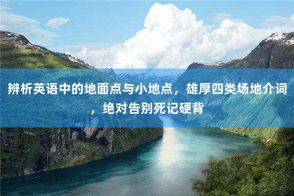 辨析英语中的地面点与小地点，雄厚四类场地介词，绝对告别死记硬背