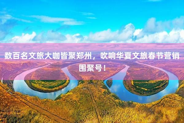 数百名文旅大咖皆聚郑州,吹响华夏文旅春节营销围聚号!