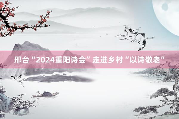 邢台“2024重阳诗会”走进乡村“以诗敬老”