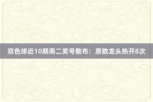 双色球近10期周二奖号散布：质数龙头热开8次