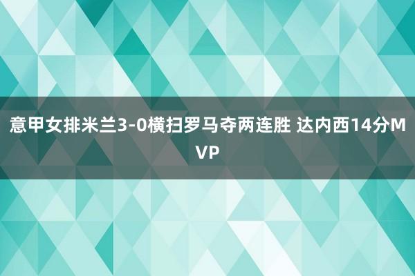 意甲女排米兰3-0横扫罗马夺两连胜 达内西14分MVP