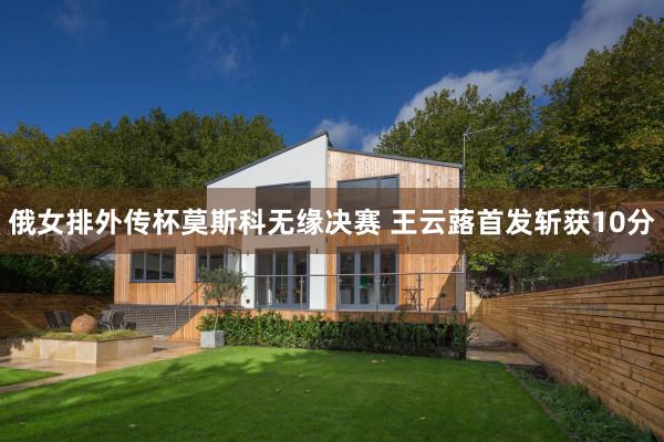 俄女排外传杯莫斯科无缘决赛 王云蕗首发斩获10分