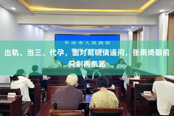 出轨、当三、代孕，面对葛晓倩逼问，张雨绮眼前只剩两条路