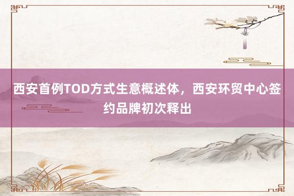 西安首例TOD方式生意概述体，西安环贸中心签约品牌初次释出