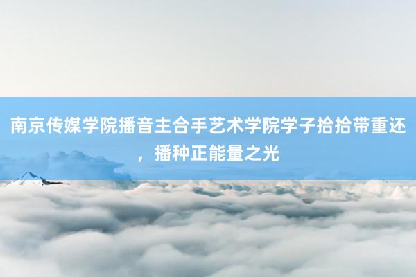 南京传媒学院播音主合手艺术学院学子拾拾带重还，播种正能量之光