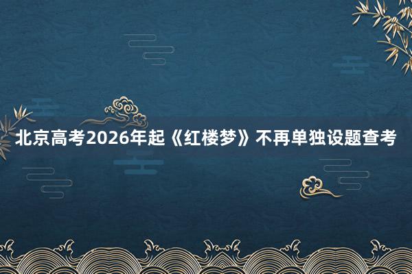 北京高考2026年起《红楼梦》不再单独设题查考