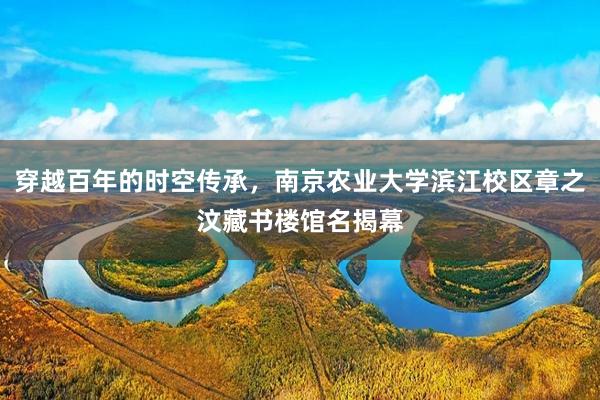 穿越百年的时空传承,南京农业大学滨江校区章之汶藏书楼馆名揭幕