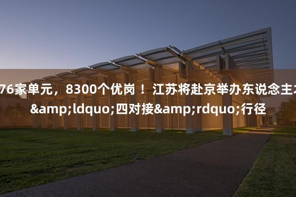 176家单元,8300个优岗 !江苏将赴京举办东说念主才“四对接”行径