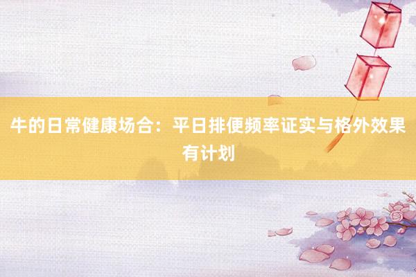 牛的日常健康场合:平日排便频率证实与格外效果有计划