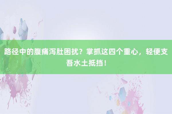 路径中的腹痛泻肚困扰?掌抓这四个重心,轻便支吾水土抵挡!