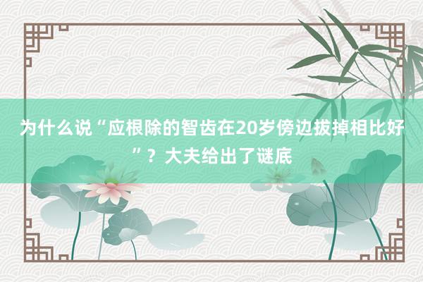 为什么说“应根除的智齿在20岁傍边拔掉相比好”?大夫给出了谜底