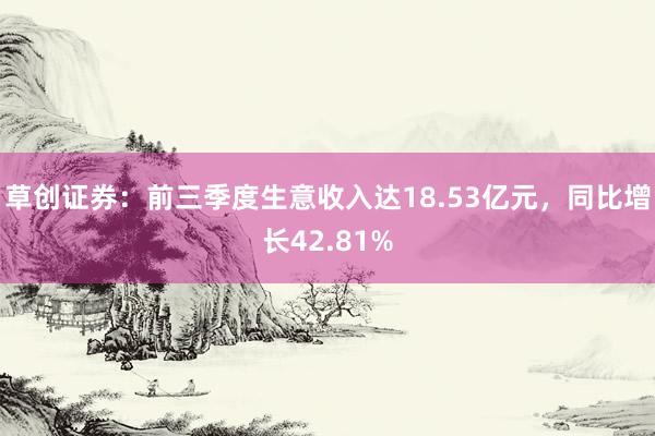 草创证券:前三季度生意收入达18.53亿元,同比增长42.81%