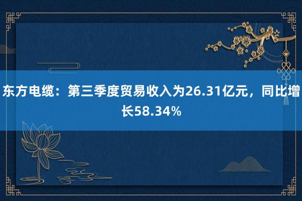 东方电缆：第三季度贸易收入为26.31亿元，同比增长58.34%