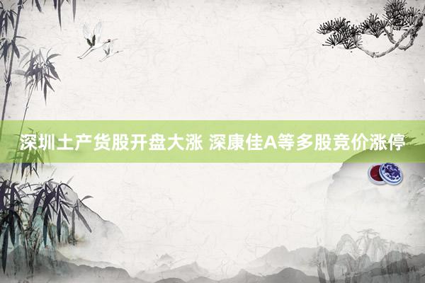 深圳土产货股开盘大涨 深康佳A等多股竞价涨停