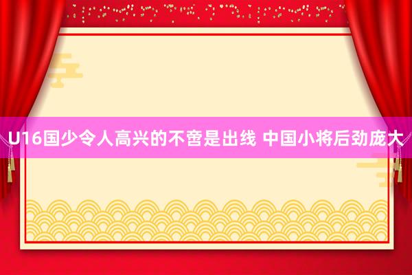 U16国少令人高兴的不啻是出线 中国小将后劲庞大