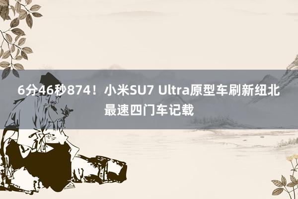 6分46秒874!小米SU7 Ultra原型车刷新纽北最速四门车记载