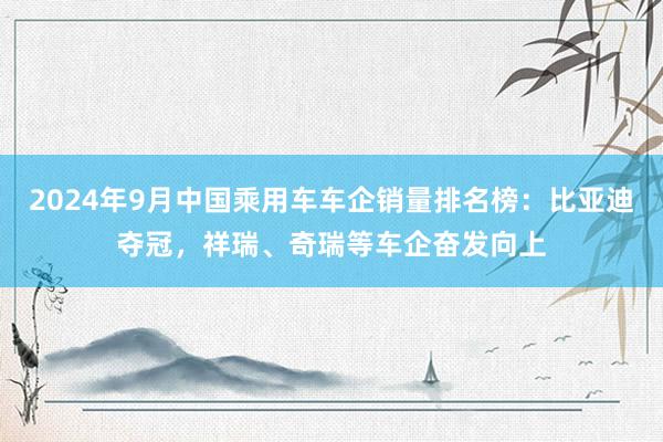 2024年9月中国乘用车车企销量排名榜:比亚迪夺冠,祥瑞、奇瑞等车企奋发向上